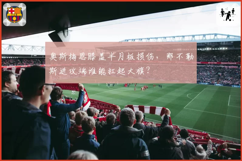 奥斯梅恩膝盖半月板损伤，那不勒斯进攻端谁能扛起大旗？