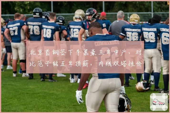 北京首钢签下李慕豪三年中产，对比范子铭五年顶薪，内线双塔性价比攻防数据对垒