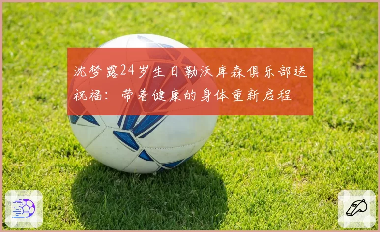 沈梦露24岁生日勒沃库森俱乐部送祝福:带着健康的身体重新启程
