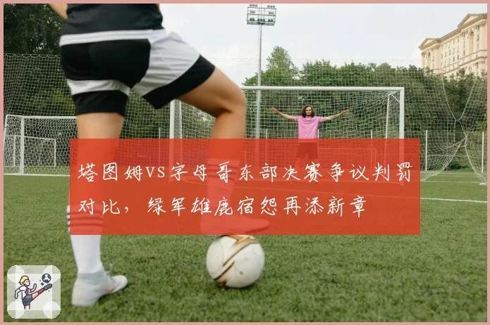 塔图姆vs字母哥东部决赛争议判罚对比,绿军雄鹿宿怨再添新章