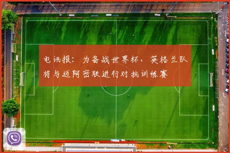 电讯报：为备战世界杯，英格兰队将与迈阿密联进行对抗训练赛
