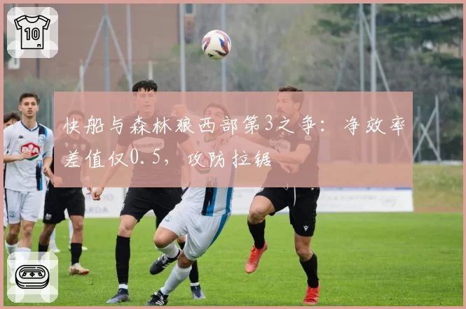 快船与森林狼西部第3之争：净效率差值仅0.5，攻防拉锯
