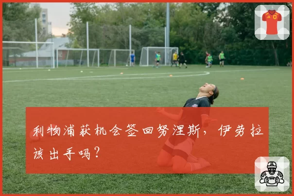 利物浦获机会签回努涅斯，伊劳拉该出手吗？