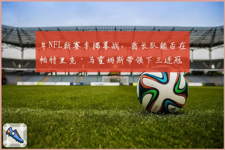 年NFL新赛季揭幕战，酋长队能否在帕特里克·马霍姆斯带领下三连冠开局？