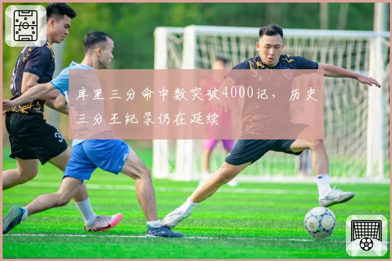 库里三分命中数突破4000记，历史三分王纪录仍在延续