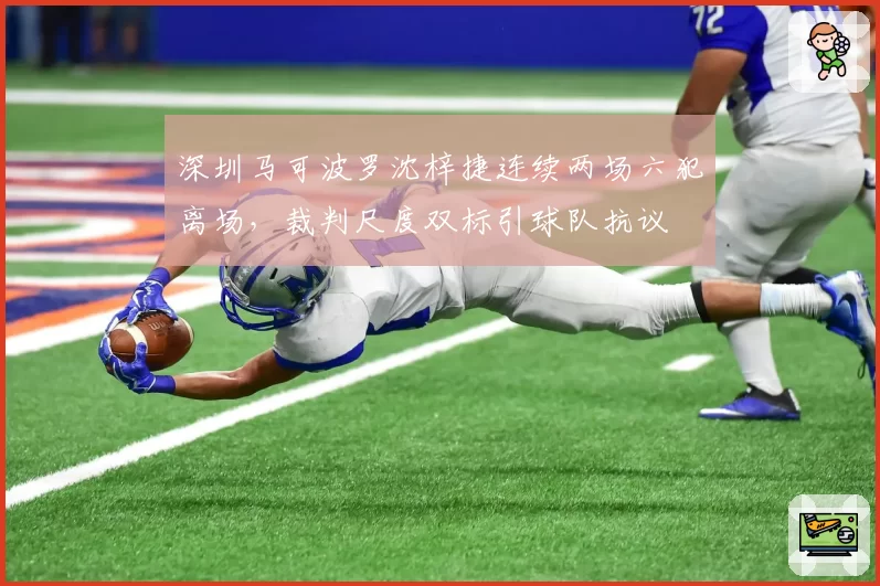 深圳马可波罗沈梓捷连续两场六犯离场,裁判尺度双标引球队抗议