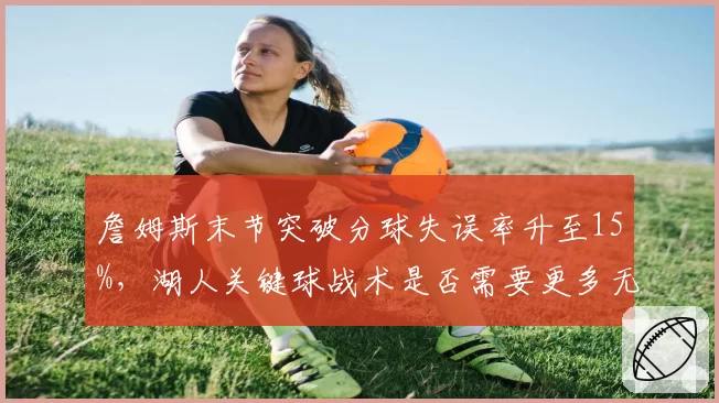 詹姆斯末节突破分球失误率升至15%，湖人关键球战术是否需要更多无球掩护？