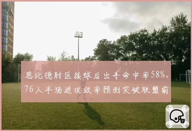 恩比德肘区接球后出手命中率58%，76人半场进攻效率预测突破联盟前三