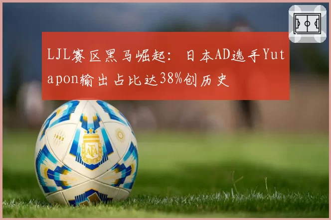 LJL赛区黑马崛起：日本AD选手Yutapon输出占比达38%创历史