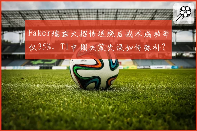 Faker瑞兹大招传送绕后战术成功率仅35%，T1中期决策失误如何弥补？