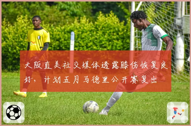 大阪直美社交媒体透露膝伤恢复良好，计划五月马德里公开赛复出