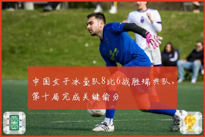 中国女子冰壶队8比6战胜瑞典队，第十局完成关键偷分