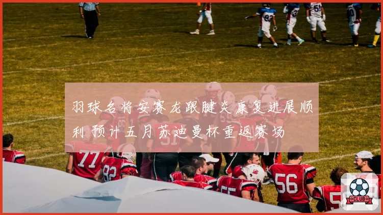 羽球名将安赛龙跟腱炎康复进展顺利 预计五月苏迪曼杯重返赛场