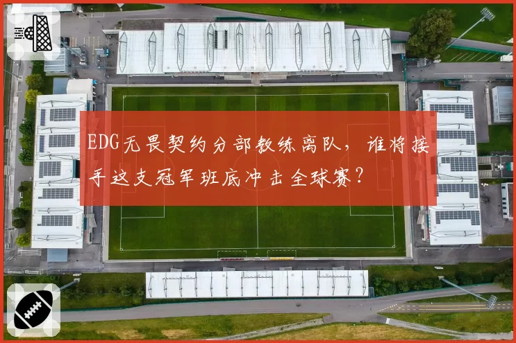 EDG无畏契约分部教练离队，谁将接手这支冠军班底冲击全球赛？