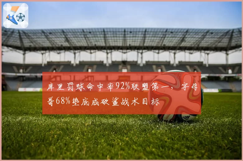 库里罚球命中率92%联盟第一,字母哥68%垫底成砍鲨战术目标