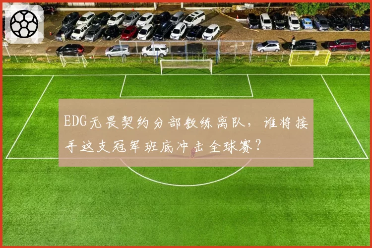 EDG无畏契约分部教练离队，谁将接手这支冠军班底冲击全球赛？