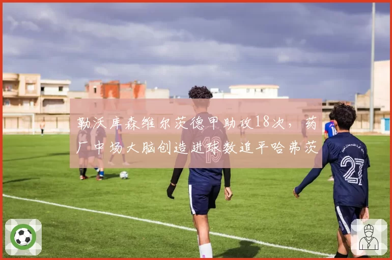 勒沃库森维尔茨德甲助攻18次，药厂中场大脑创造进球数追平哈弗茨