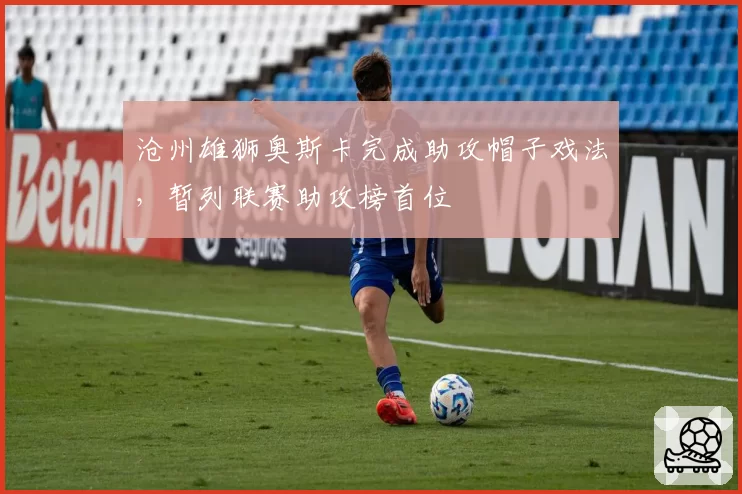 沧州雄狮奥斯卡完成助攻帽子戏法，暂列联赛助攻榜首位