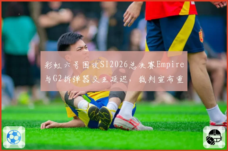 彩虹六号围攻SI2026总决赛Empire与G2拆弹器交互延迟，裁判宣布重赛遭一方拒绝