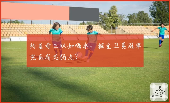 约基奇三双如喝水,掘金卫冕冠军究竟有无弱点?