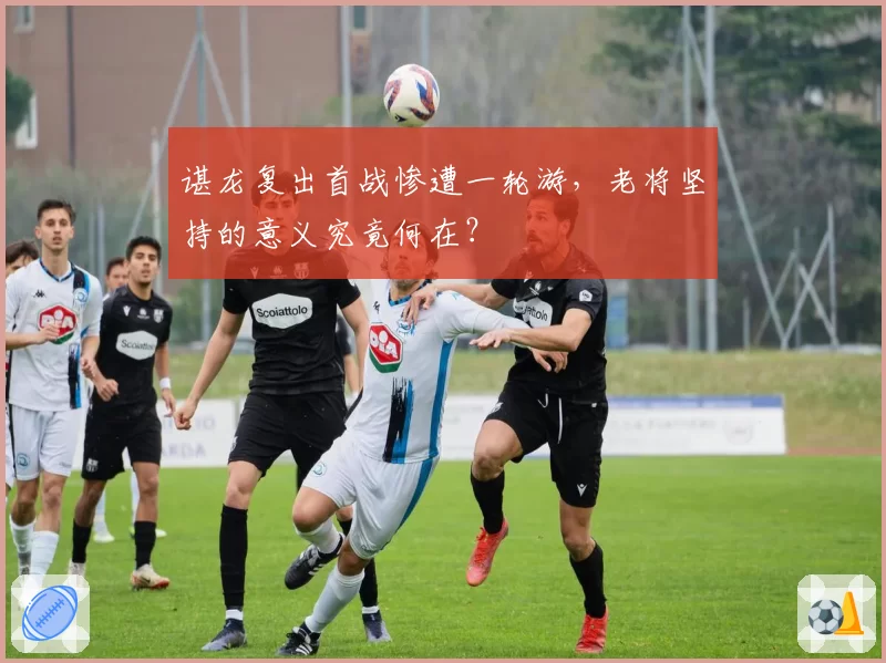 谌龙复出首战惨遭一轮游，老将坚持的意义究竟何在？